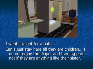 I went straight for a bath…  Can I just stay here till they are children… I do not enjoy the diaper and training part… not if they are anything like their sister. 
