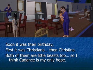Soon it was their birthday,  First it was Christiana… then Christina. Both of them are little beasts too… so I think Cadance is my only hope. 