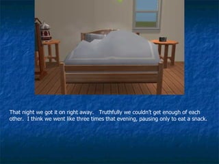 That night we got it on right away.  Truthfully we couldn’t get enough of each other.  I think we went like three times that evening, pausing only to eat a snack. 