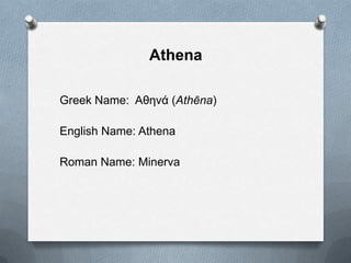 Athena
Greek Name: Αθηνά (Athēna)
English Name: Athena
Roman Name: Minerva
 