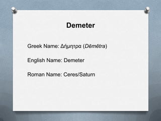 Demeter
Greek Name: Δήμηηρα (Dēmētra)
English Name: Demeter
Roman Name: Ceres/Saturn
 