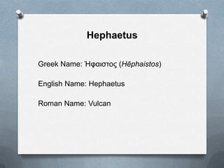 Hephaetus
Greek Name: Ήθαιζηος (Hēphaistos)
English Name: Hephaetus
Roman Name: Vulcan
 