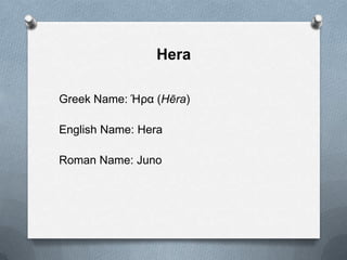 Hera
Greek Name: Ήρα (Hēra)
English Name: Hera
Roman Name: Juno
 