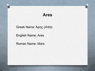 Ares
Greek Name: Άρης (Arēs)
English Name: Ares
Roman Name: Mars
 