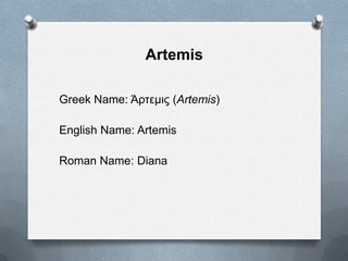 Artemis
Greek Name: Άρηεμις (Artemis)
English Name: Artemis
Roman Name: Diana
 