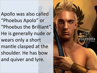 Apollo was also called
“Phoebus Apolo” or
“Phoebus the Brilliant”.
He is generally nude or
wears only a short
mantle clasped at the
shoulder. He has bow
and quiver and lyre.
 