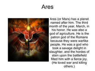 Ares Ares (or Mars) has a planet named after him. The third month of the year, March, in his honor. He was also a god of a...