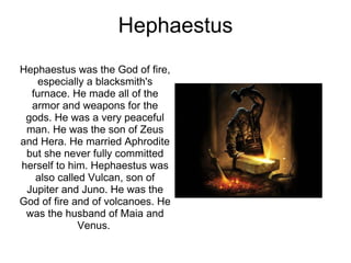 Hephaestus Hephaestus was the God of fire, especially a blacksmith's furnace. He made all of the armor and weapons for the...