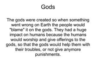 Gods The gods were created so when something went wrong on Earth the people would &quot;blame&quot; it on the gods. They h...