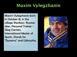 Maxim Vylegzhanin
Maxim Vylegzhanin born
in October 18, in the
village Sharkan- Russian
skier. Personal Trainer Oleg Carriers.
International Master of
Sports. Stands for
"Dynamo" and Udmurtia.