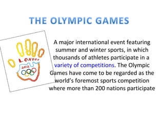 A major international event featuring
  summer and winter sports, in which
 thousands of athletes participate in a
  variety of competitions. The Olympic
Games have come to be regarded as the
  world’s foremost sports competition
where more than 200 nations participate
 