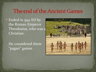  Ended in 394 AD by
 the Roman Emperor
 Theodosius, who was a
 Christian.

 He considered them
 “pagan” games
 