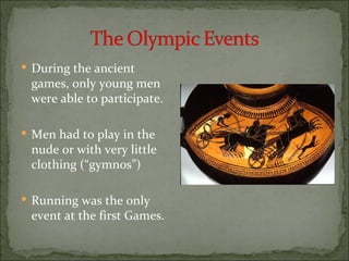  During the ancient
 games, only young men
 were able to participate.

 Men had to play in the
 nude or with very little
 clothing (“gymnos”)

 Running was the only
 event at the first Games.
 