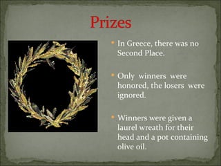  In Greece, there was no
 Second Place.

 Only winners were
 honored, the losers were
 ignored.

 Winners were given a
 laurel wreath for their
 head and a pot containing
 olive oil.
 