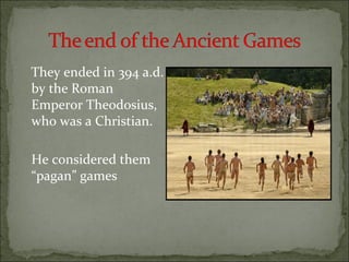 They ended in 394 a.d.
by the Roman
Emperor Theodosius,
who was a Christian.

He considered them
“pagan” games
 