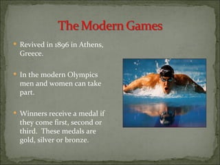  Revived in 1896 in Athens,
  Greece.

 In the modern Olympics
  men and women can take
  part.

 Winners receive a medal if
  they come first, second or
  third. These medals are
  gold, silver or bronze.
 