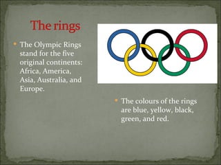  The Olympic Rings
 stand for the five
 original continents:
 Africa, America,
 Asia, Australia, and
 Europe.
                         The colours of the rings
                          are blue, yellow, black,
                          green, and red.
 