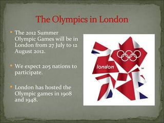  The 2012 Summer
 Olympic Games will be in
 London from 27 July to 12
 August 2012.

 We expect 205 nations to
 participate.

 London has hosted the
 Olympic games in 1908
 and 1948.
 