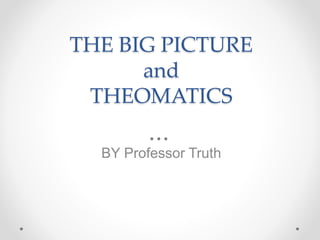 THE BIG PICTURE
and
THEOMATICS
BY Professor Truth
 