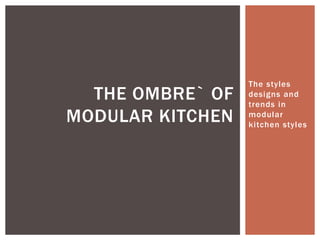 The styles
designs and
trends in
modular
kitchen styles
THE OMBRE` OF
MODULAR KITCHEN
 