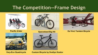 The Competition—Frame Design
Pacific 2rider
Very-Eco Quadricycle
Specialized Big Hit
Custom Bicycle by Svetlyo Kostov
Da Vinci Tandem Bicycle
 