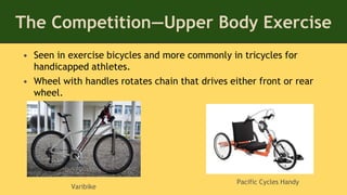 The Competition—Upper Body Exercise
• Seen in exercise bicycles and more commonly in tricycles for
handicapped athletes.
• Wheel with handles rotates chain that drives either front or rear
wheel.
Varibike
Pacific Cycles Handy
 
