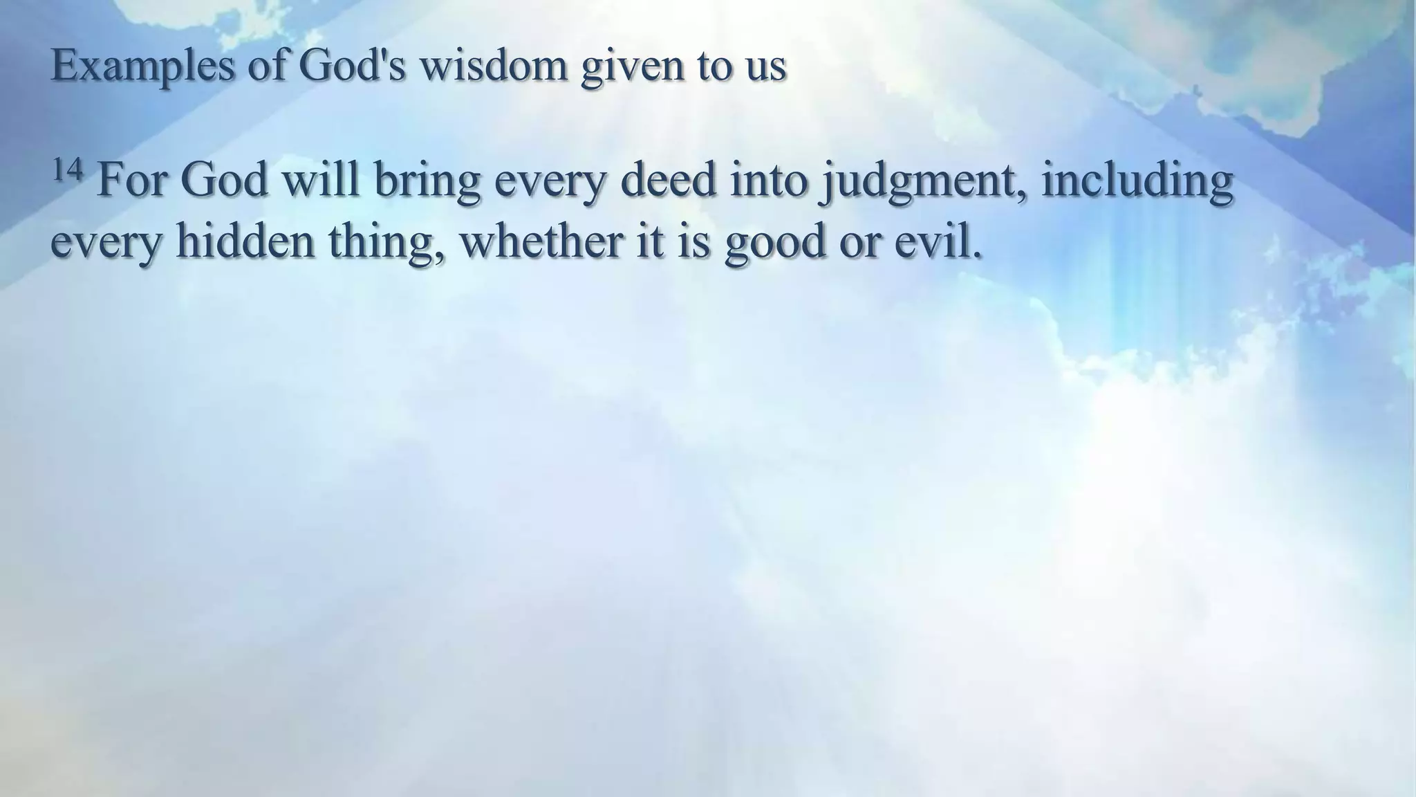 Examples of God's wisdom given to us
14 For God will bring every deed into judgment, including
every hidden thing, whether it is good or evil.
 