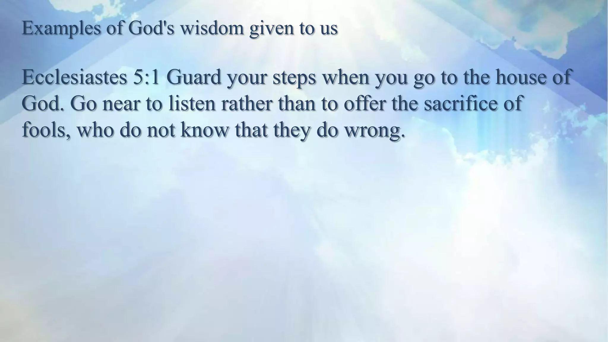 Examples of God's wisdom given to us
Ecclesiastes 5:1 Guard your steps when you go to the house of
God. Go near to listen rather than to offer the sacrifice of
fools, who do not know that they do wrong.
 