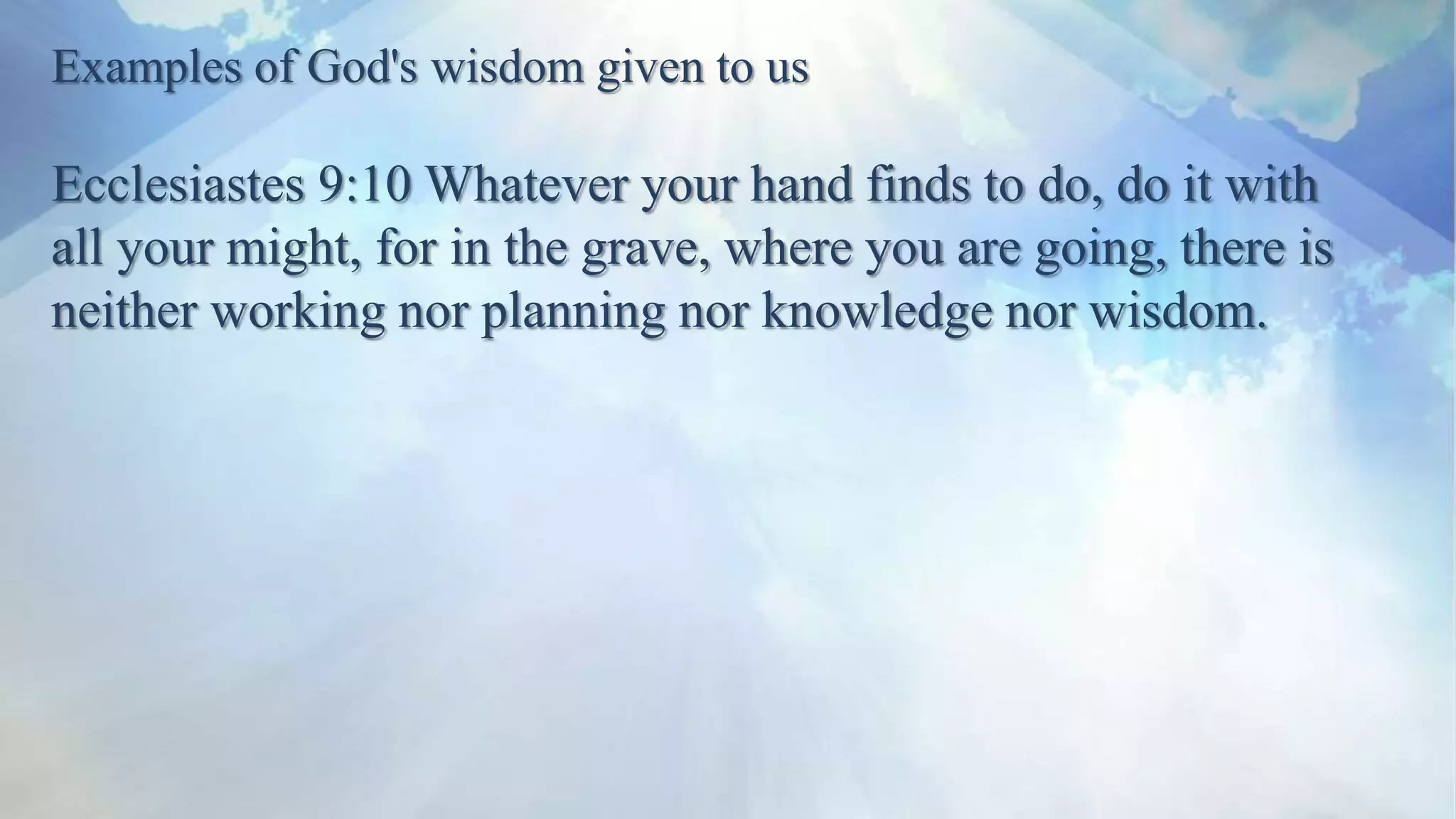Examples of God's wisdom given to us
Ecclesiastes 9:10 Whatever your hand finds to do, do it with
all your might, for in the grave, where you are going, there is
neither working nor planning nor knowledge nor wisdom.
 