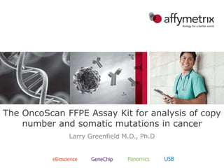 The OncoScan FFPE Assay Kit for analysis of copy
number and somatic mutations in cancer
Larry Greenfield M.D., Ph.D
 