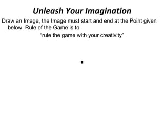Unleash Your Imagination Draw an Image, the Image must start and end at the Point given below. Rule of the Game is to  “ rule the game with your creativity” . 