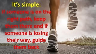 It’s simple:
if someone is on the
right path, keep
them there and if
someone is losing
their way, guide
them back
 