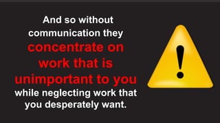 And so without
communication they
concentrate on
work that is
unimportant to you
while neglecting work that
you desperatel...