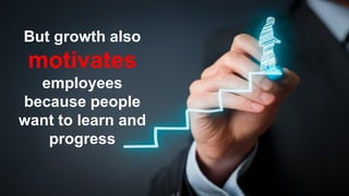But growth also
motivates
employees
because people
want to learn and
progress
 