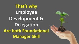 That’s why
Employee
Development &
Delegation
Are both Foundational
Manager Skill
 