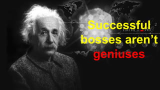 Successful
bosses aren’t
geniuses
 
