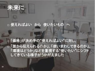 未来に
 使えればよい から 使いたいもの へ
 「価格」が決め手の“使えればよい”に対し、
 「誰から伝えられるのか」、「使いまわしできるのか」、
「環境はどうか」などを重視する“使いたい”にシフト
してきている様子がうかがえました
31
 