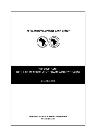 AFRICAN DEVELOPMENT BANK GROUP
THE ONE BANK
RESULTS MEASUREMENT FRAMEWORK 2013-2016
December 2013
Quality Assurance & Results Department
Results Division
 