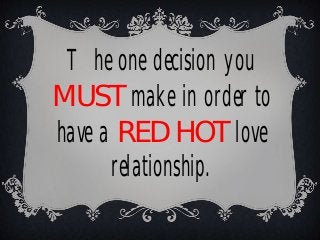 The one decision you
MUST make in order to
have a RED HOT love
relationship.
 