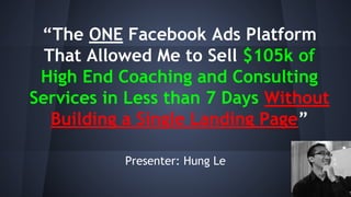“The ONE Facebook Ads Platform
That Allowed Me to Sell $105k of
High End Coaching and Consulting
Services in Less than 7 Days Without
Building a Single Landing Page”
Presenter: Hung Le
 
