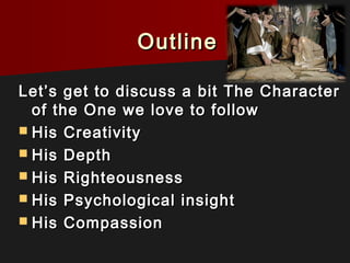 OutlineOutline
Let’s get to discuss a bit The CharacterLet’s get to discuss a bit The Character
of the One we love to followof the One we love to follow
 His CreativityHis Creativity
 His DepthHis Depth
 His RighteousnessHis Righteousness
 His Psychological insightHis Psychological insight
 His CompassionHis Compassion
 