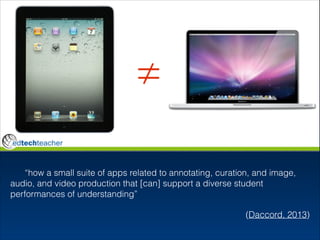 “how a small suite of apps related to annotating, curation, and image,
audio, and video production that [can] support a diverse student
performances of understanding”
(Daccord, 2013)

 