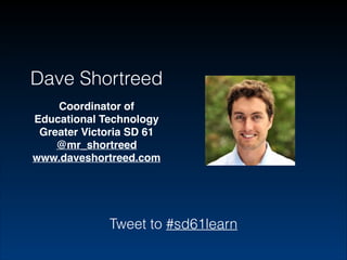 Dave Shortreed
Coordinator of
Educational Technology!
Greater Victoria SD 61!
@mr_shortreed
www.daveshortreed.com!
!

Tweet to #sd61learn

 