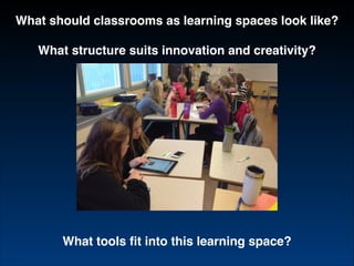 What should classrooms as learning spaces look like?!
!

What structure suits innovation and creativity?

What tools ﬁt into this learning space?

 