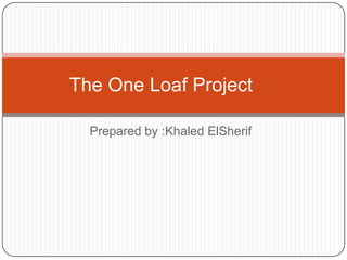 The One Loaf Project

  Prepared by :Khaled ElSherif
 
