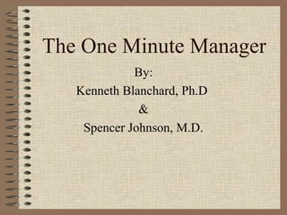 The One Minute Manager 
By: 
Kenneth Blanchard, Ph.D 
& 
Spencer Johnson, M.D. 
 
