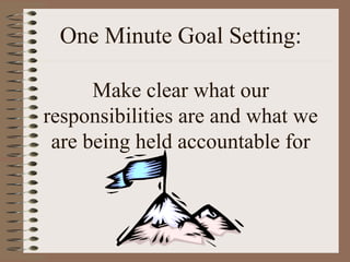 One Minute Goal Setting: 
Make clear what our 
responsibilities are and what we 
are being held accountable for 
 