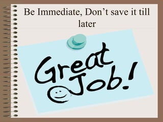 Be Immediate, Don’t save it till 
later 
 