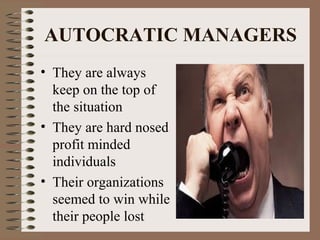 AUTOCRATIC MANAGERS 
• They are always 
keep on the top of 
the situation 
• They are hard nosed 
profit minded 
individuals 
• Their organizations 
seemed to win while 
their people lost 
 