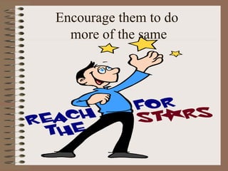 Encourage them to do 
more of the same 
 